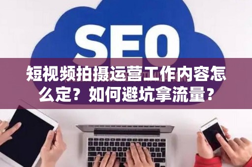 短视频拍摄运营工作内容怎么定？如何避坑拿流量？